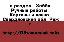  в раздел : Хобби. Ручные работы » Картины и панно . Свердловская обл.,Реж г.